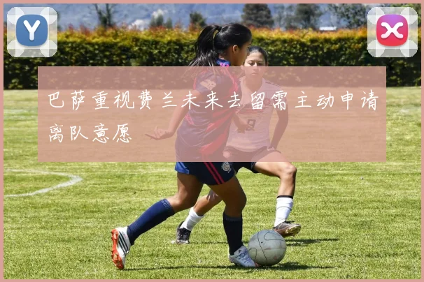 巴萨重视费兰未来去留需主动申请离队意愿