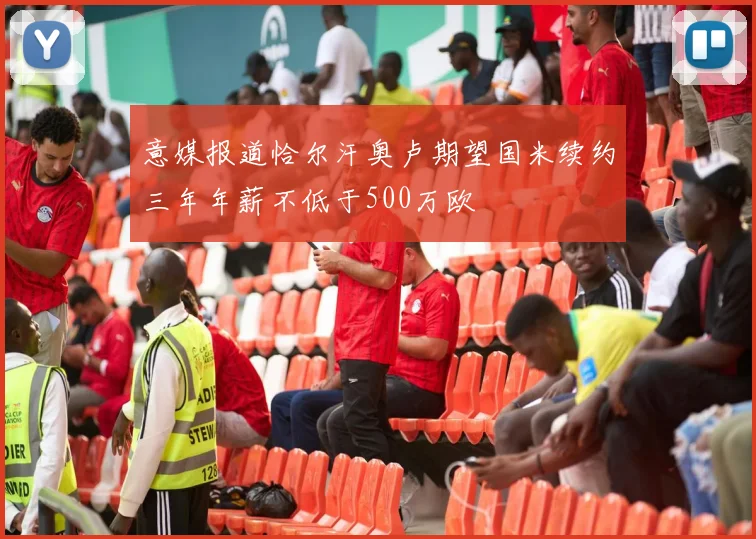 意媒报道恰尔汗奥卢期望国米续约三年年薪不低于500万欧