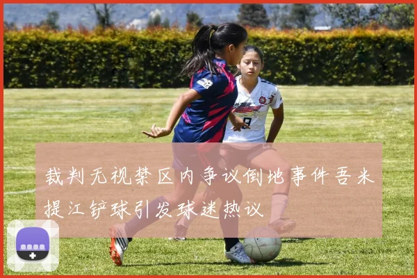裁判无视禁区内争议倒地事件吾米提江铲球引发球迷热议