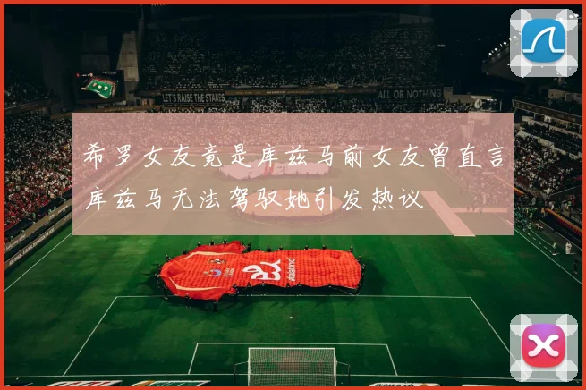 希罗女友竟是库兹马前女友曾直言库兹马无法驾驭她引发热议