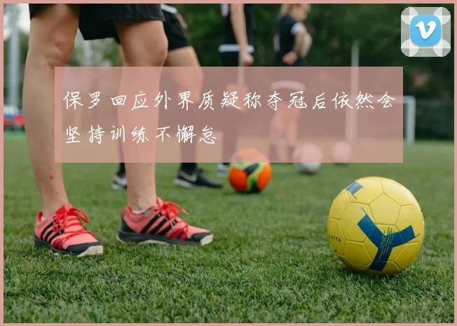 保罗回应外界质疑称夺冠后依然会坚持训练不懈怠