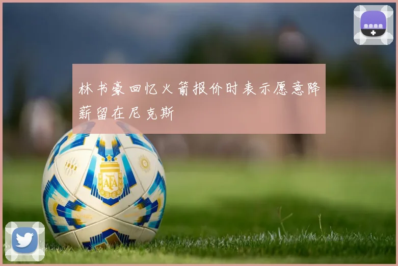 林书豪回忆火箭报价时表示愿意降薪留在尼克斯