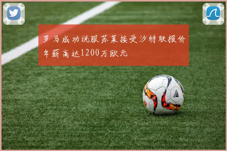 罗马成功说服苏莱接受沙特联报价年薪高达1200万欧元