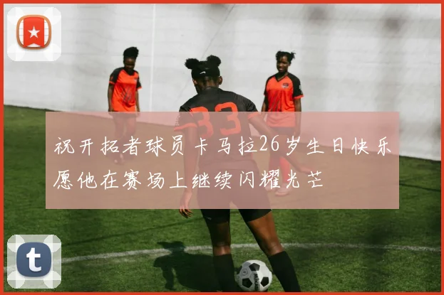 祝开拓者球员卡马拉26岁生日快乐愿他在赛场上继续闪耀光芒