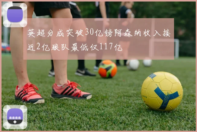 英超分成突破30亿镑阿森纳收入接近2亿狼队最低仅117亿
