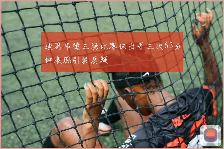 迪恩韦德三场比赛仅出手三次63分钟表现引发质疑