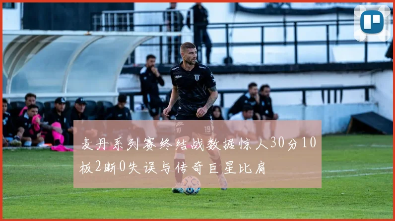 麦丹系列赛终结战数据惊人30分10板2断0失误与传奇巨星比肩
