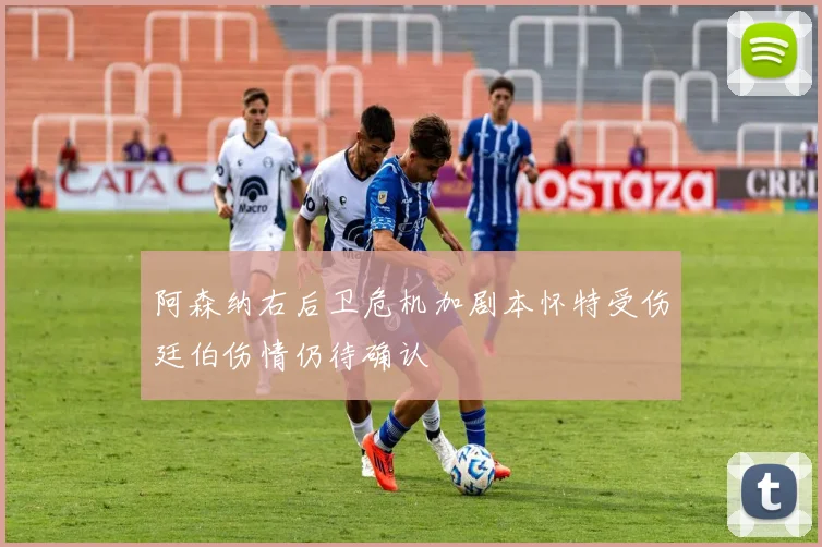 阿森纳右后卫危机加剧本怀特受伤廷伯伤情仍待确认
