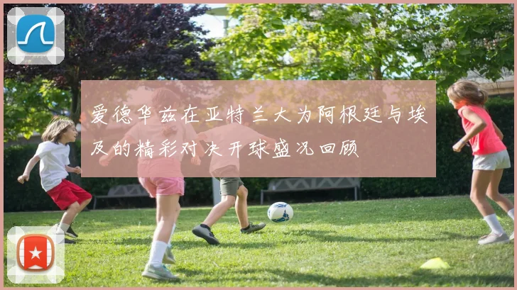 爱德华兹在亚特兰大为阿根廷与埃及的精彩对决开球盛况回顾
