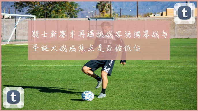 骑士新赛季再遇挑战客场揭幕战与圣诞大战成焦点是否被低估
