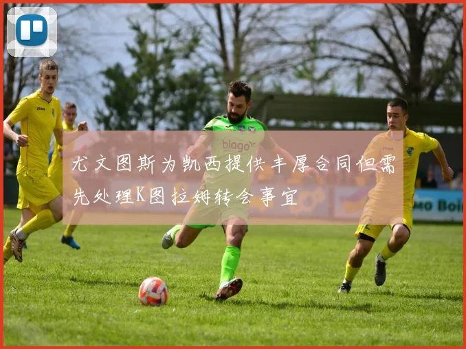 尤文图斯为凯西提供丰厚合同但需先处理K图拉姆转会事宜