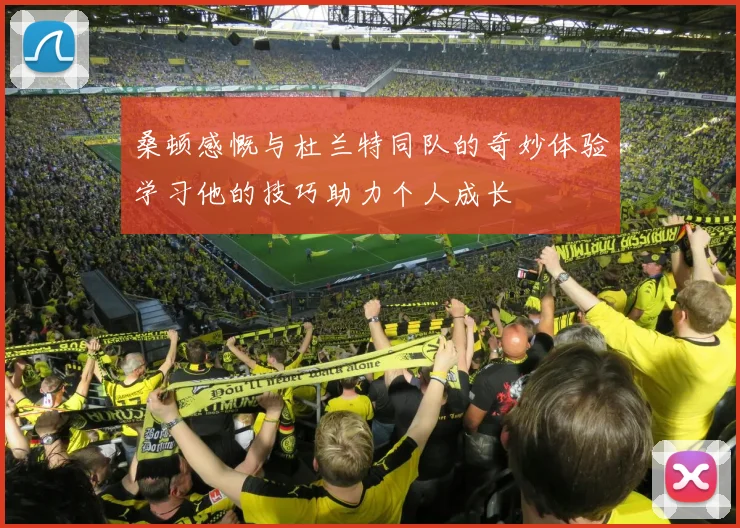桑顿感慨与杜兰特同队的奇妙体验学习他的技巧助力个人成长