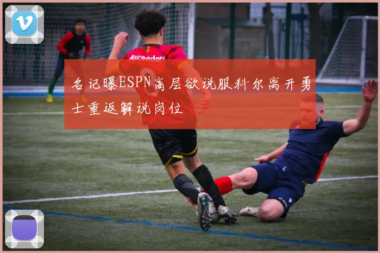 名记曝ESPN高层欲说服科尔离开勇士重返解说岗位