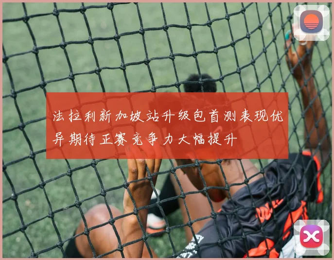 法拉利新加坡站升级包首测表现优异期待正赛竞争力大幅提升