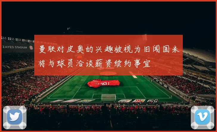 曼联对皮奥的兴趣被视为旧闻国米将与球员洽谈薪资续约事宜