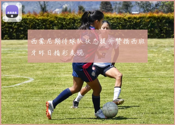 西蒙尼期待球队状态提升赞扬西班牙昨日精彩表现