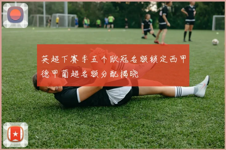英超下赛季五个欧冠名额锁定西甲德甲葡超名额分配揭晓
