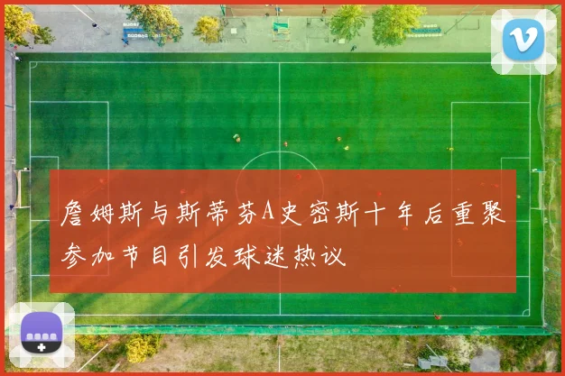 詹姆斯与斯蒂芬A史密斯十年后重聚参加节目引发球迷热议