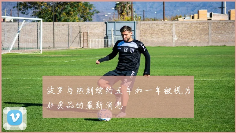 波罗与热刺续约五年加一年被视为非卖品的最新消息