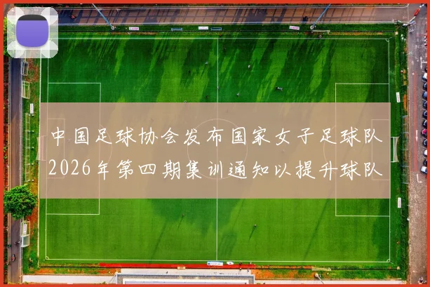 中国足球协会发布国家女子足球队2026年第四期集训通知以提升球队实力和备战水平