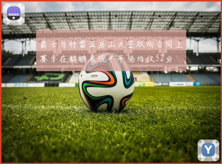 爵士与特雷亚历山大签双向合同上赛季在鹈鹕表现平平场均仅52分