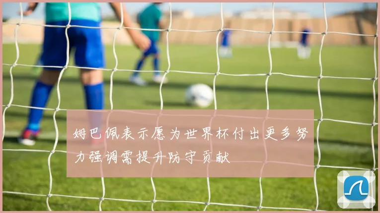 姆巴佩表示愿为世界杯付出更多努力强调需提升防守贡献