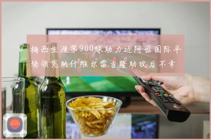 梅西生涯第900球助力迈阿密国际半场领先纳什维尔雷吉隆助攻后不幸伤退