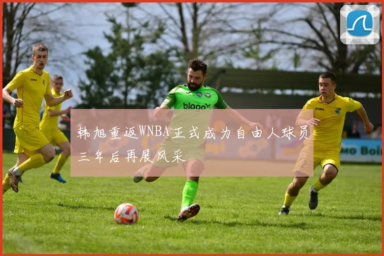 韩旭重返WNBA正式成为自由人球员三年后再展风采