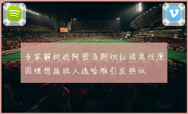 专家解析迈阿密马斯切拉诺离任原因理想接班人选哈维引发热议