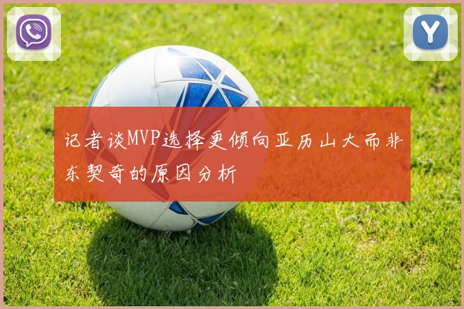 记者谈MVP选择更倾向亚历山大而非东契奇的原因分析