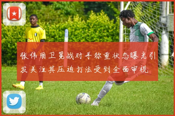 张伟丽卫冕战对手称重状态曝光引发关注其压迫打法受到全面审视