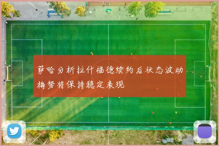 萨哈分析拉什福德续约后状态波动梅努将保持稳定表现