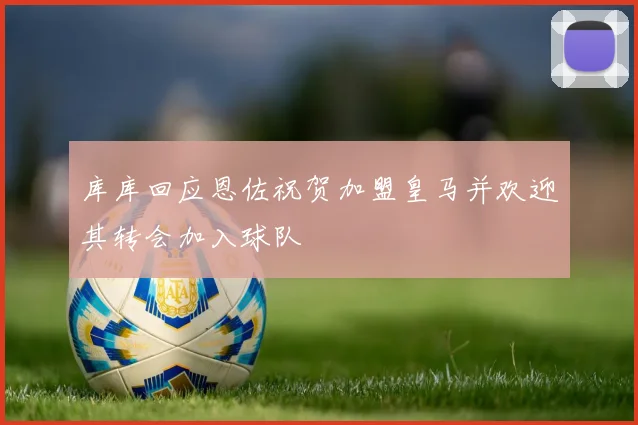 库库回应恩佐祝贺加盟皇马并欢迎其转会加入球队