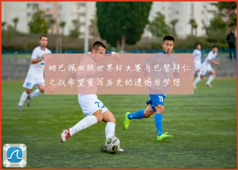 姆巴佩回顾世界杯决赛与巴黎拜仁之战希望重写历史的遗憾与梦想