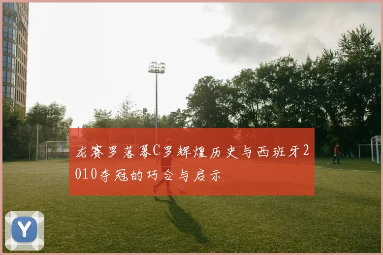 龙赛罗落幕C罗辉煌历史与西班牙2010夺冠的巧合与启示